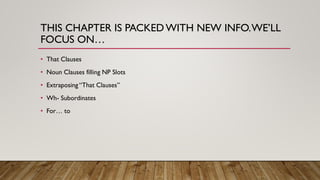 THIS CHAPTER IS PACKEDWITH NEW INFO.WE’LL
FOCUS ON…
• That Clauses
• Noun Clauses filling NP Slots
• Extraposing “That Clauses”
• Wh- Subordinates
• For… to
 