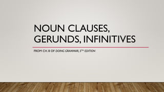 NOUN CLAUSES,
GERUNDS, INFINITIVES
FROM CH. 8 OF DOING GRAMMAR, 5TH EDITION
 