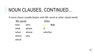 NOUN CLAUSES, CONTINUED…
A noun clause usually begins with Wh-word or other signal words:
Wh-words Other
how who that
what whom if
when whose whether
where why
which
 