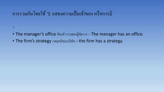 การรวมกันโดยใช้’s แสดงความเป็นเจ้าของ หรือการมี
1
• The manager’s office ห้องทำงำนของผู้จัดกำร = The manager has an office.
• The firm’s strategy กลยุทธ์ของบริษัท = the firm has a strategy.
 