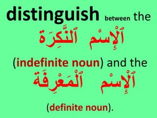 distinguish between the
‫ر‬ِ‫ك‬َّ‫ن‬‫ٱل‬ ‫م‬‫إ‬‫س‬ِ‫إ‬‫ٱْل‬‫ة‬
(indefinite noun) and the
ِ‫ر‬‫إ‬‫ع‬‫م‬‫إ‬‫ل‬‫ٱ‬ ‫م‬‫إ‬‫س‬ِ‫إ‬‫ٱْل‬‫ة‬‫ف‬
(definite noun).
 