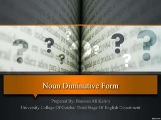 Noun Diminutive Form
Prepared By: Banwan Ali Karim
University College Of Goizha/ Third Stage Of English Department
 