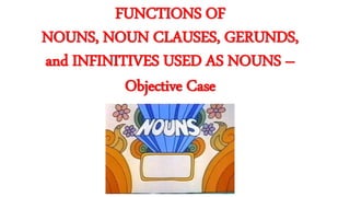 FUNCTIONS OF
NOUNS, NOUN CLAUSES, GERUNDS,
and INFINITIVES USED AS NOUNS –
Objective Case
 