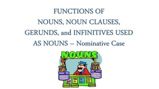 FUNCTIONS OF
NOUNS, NOUN CLAUSES,
GERUNDS, and INFINITIVES USED
AS NOUNS – Nominative Case
 