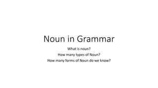 Noun in Grammar
What is noun?
How many types of Noun?
How many forms of Noun do we know?
 