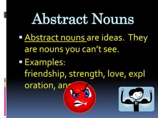 Abstract NounsAbstract nouns are ideas.  They are nouns you can’t see.Examples:  friendship, strength, love, exploration, anger