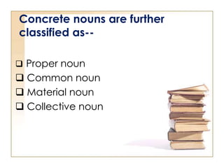 Concrete nouns are further
classified as--
 Proper noun
 Common noun
 Material noun
 Collective noun
 
