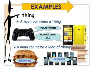 thing
 A noun can name a thing:
EXAMPLES
PLAYSTATION
NOKIA LUMIA
520
A noun can name a kind of thing:
BURGER MOBILE
 