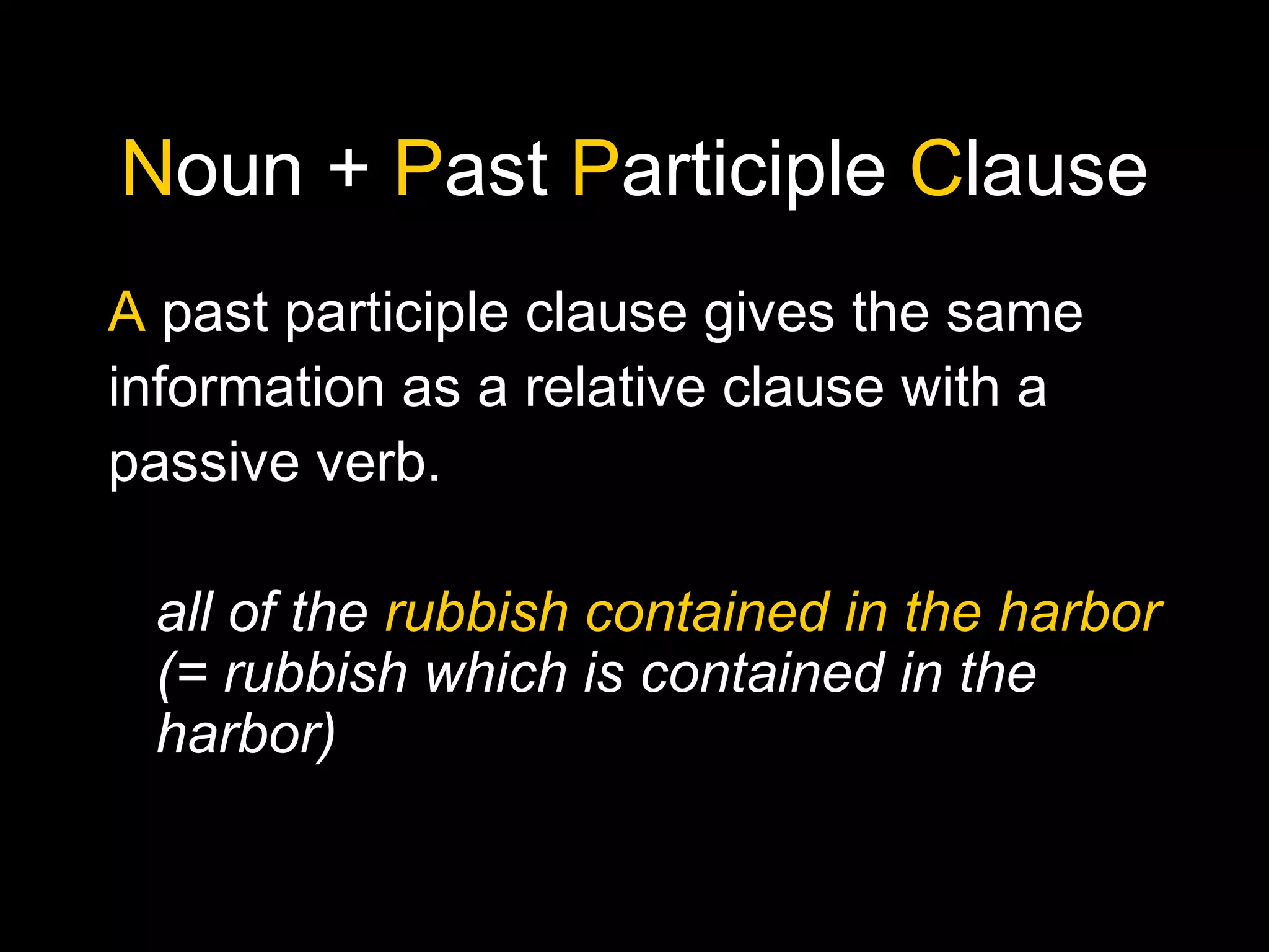 Noun + Past Participle Clause
A past participle clause gives the same
information as a relative clause with a
passive verb.
all of the rubbish contained in the harbor
(= rubbish which is contained in the
harbor)
 