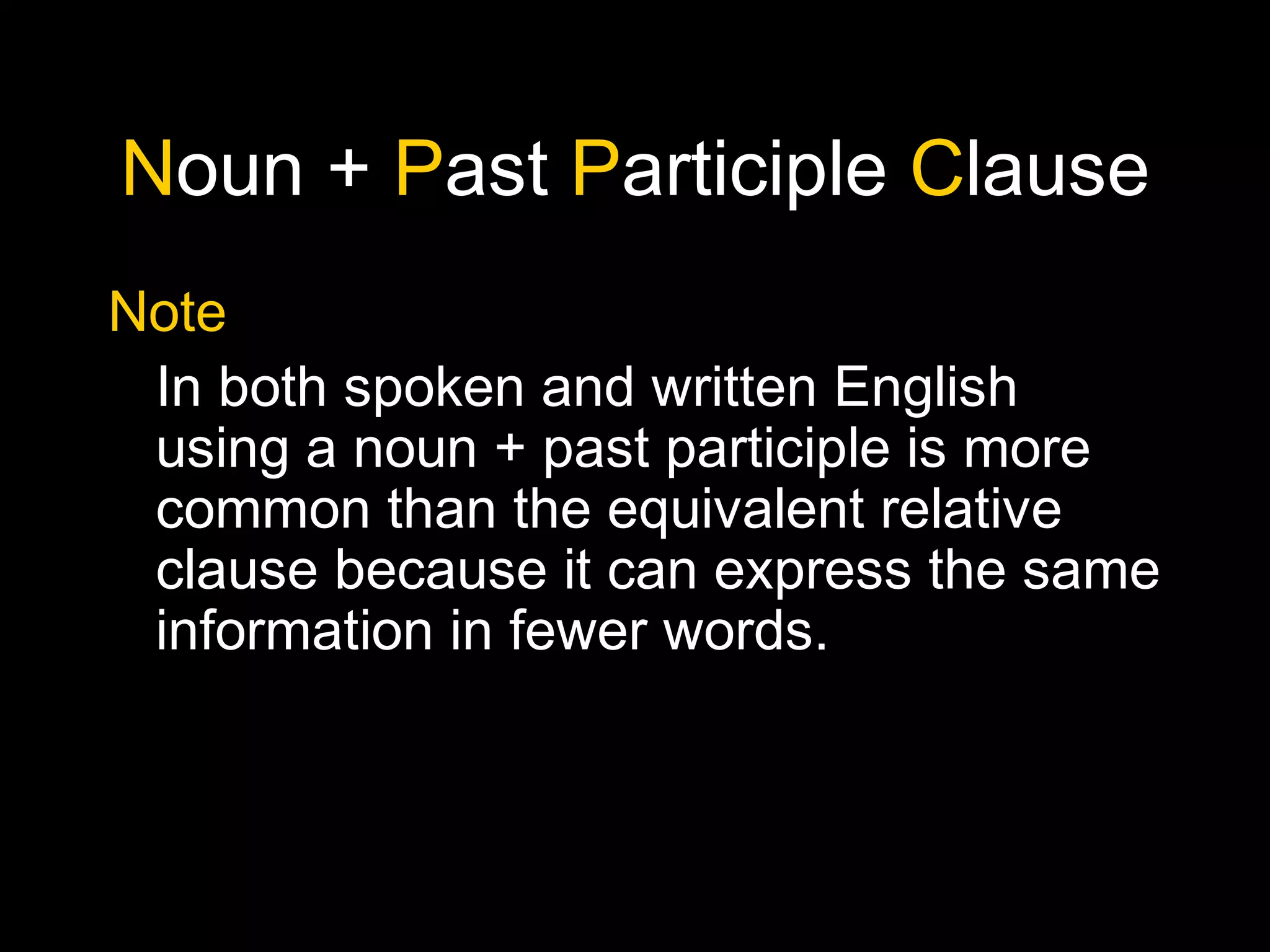 Noun + Past Participle Clause
Note
In both spoken and written English
using a noun + past participle is more
common than the equivalent relative
clause because it can express the same
information in fewer words.
 