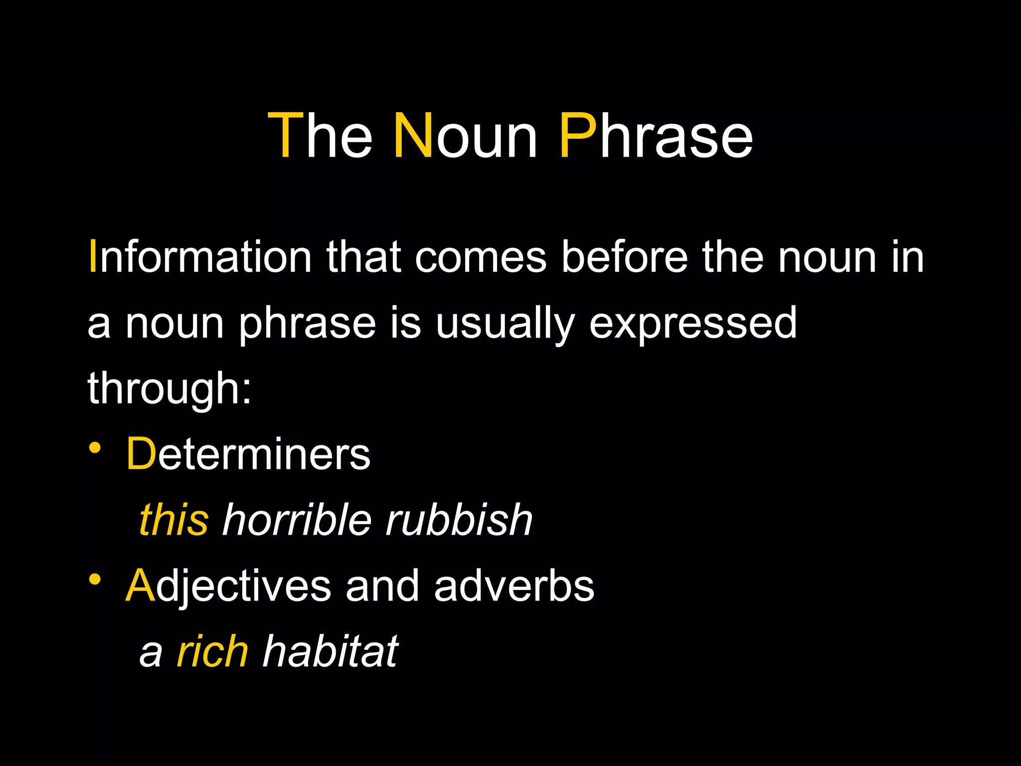 The Noun Phrase
Information that comes before the noun in
a noun phrase is usually expressed
through:
• Determiners
this horrible rubbish
• Adjectives and adverbs
a rich habitat
 