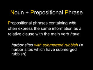Noun + Prepositional Phrase
Prepositional phrases containing with
often express the same information as a
relative clause with the main verb have:
harbor sites with submerged rubbish (=
harbor sites which have submerged
rubbish)
 