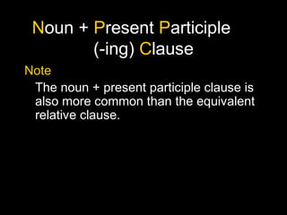 Noun + Present Participle
(-ing) Clause
Note
The noun + present participle clause is
also more common than the equivalent
relative clause.
 