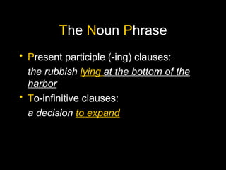 The Noun Phrase
• Present participle (-ing) clauses:
the rubbish lying at the bottom of the
harbor
• To-infinitive clauses:
a decision to expand
 