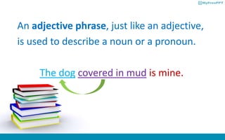 An adjective phrase, just like an adjective,
is used to describe a noun or a pronoun.
The dog covered in mud is mine.
 