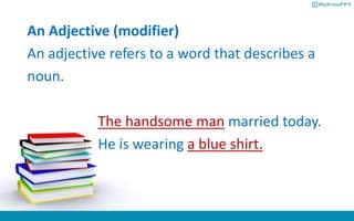An Adjective (modifier)
An adjective refers to a word that describes a
noun.
The handsome man married today.
He is wearing a blue shirt.
 