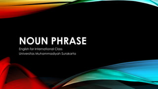 NOUN PHRASE
English for International Class
Universitas Muhammadiyah Surakarta
 