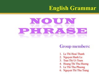 English Grammar




   Group members:
   1.   Le Thi Hoai Thanh
   2.   Nguyen Hanh Le
   3.   Tran Thi Ut Tram
   4.   Hoang Thi Thu Huong
   5.   Le Thi Thu Phuong
   6.   Nguyen Thi Thu Trang
 