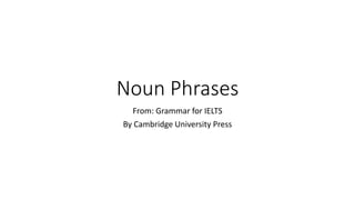 Noun Phrases
From: Grammar for IELTS
By Cambridge University Press
 