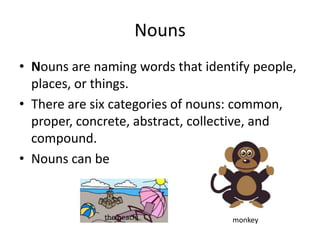Nouns are naming words that identify people, places, or things. There are six categories of nouns: common, proper, concrete, abstract, collective, and compound.  Nouns can be  Nouns the beach monkey 
