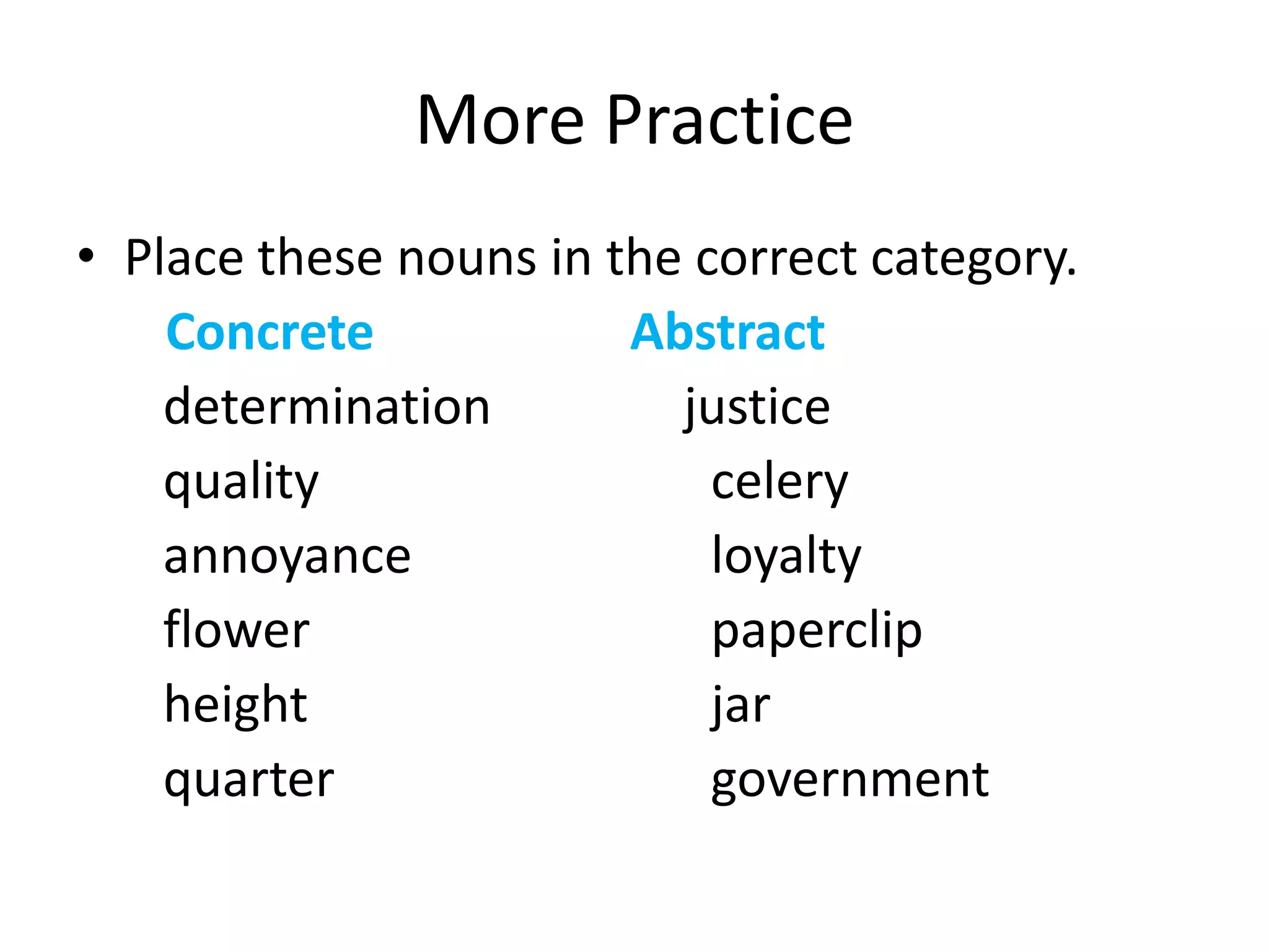 Place these nouns in the correct category.Concrete Abstract 	determination               justice	quality				celery	annoyance			loyalty	flower				paperclip	height			 	jar	quarter			governmentMore Practice