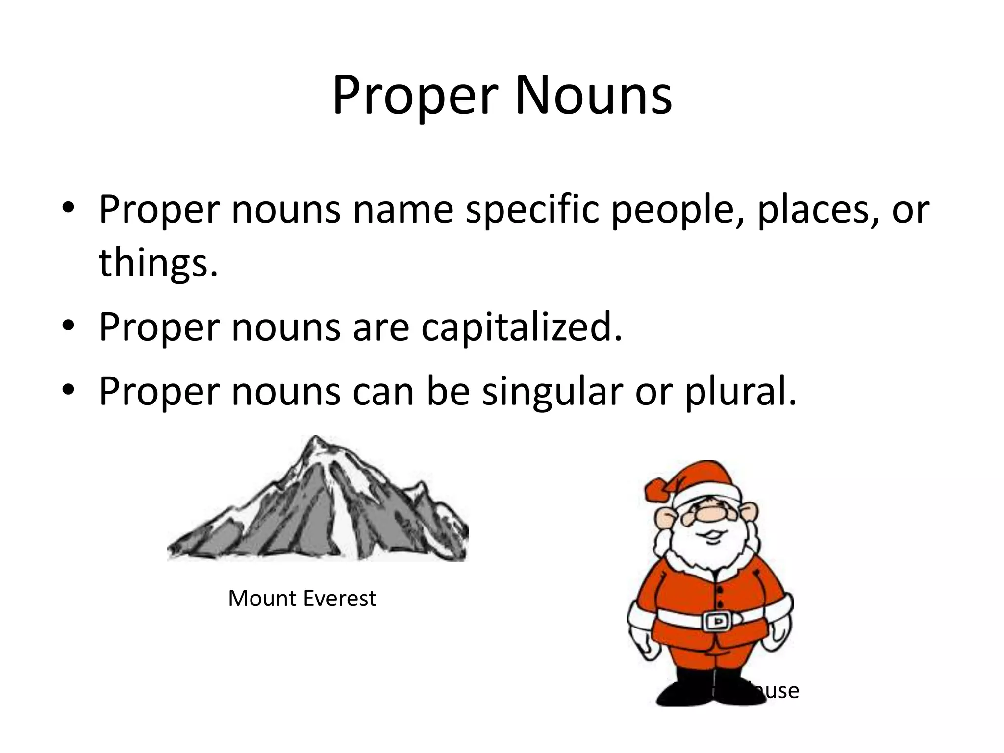 Proper nouns name specific people, places, or things.Proper nouns are capitalized.Proper nouns can be singular or plural.Proper NounsMount EverestSanta Clause