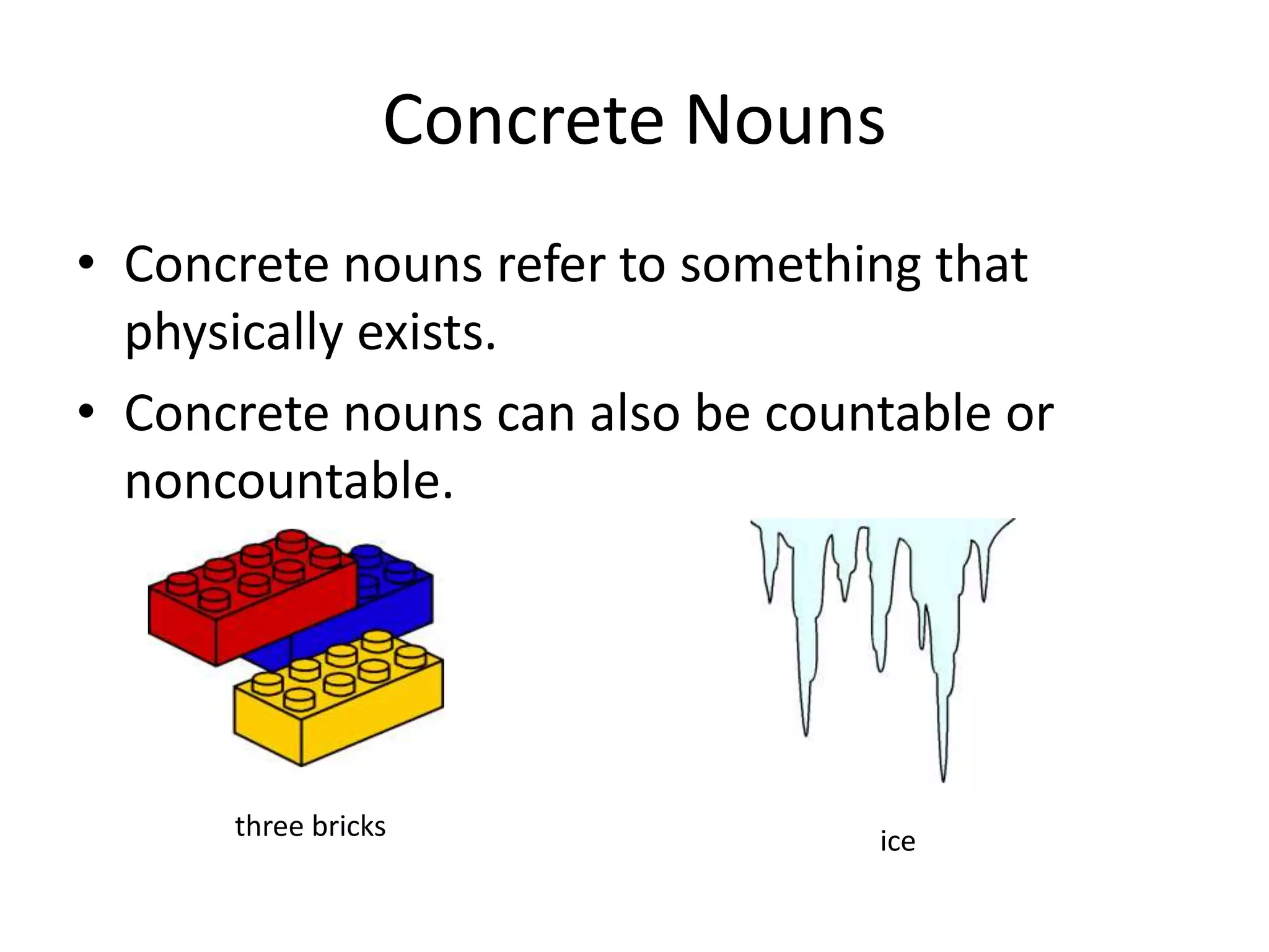 Concrete nouns refer to something that physically exists.Concrete nouns can also be countable or noncountable.Concrete Nounsthree bricksice