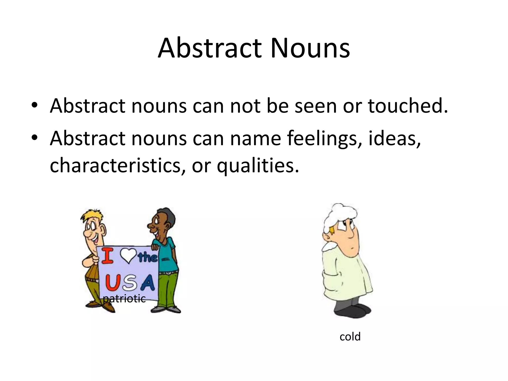 Abstract nouns can not be seen or touched.Abstract nouns can name feelings, ideas, characteristics, or qualities.Abstract Nounspatrioticcold