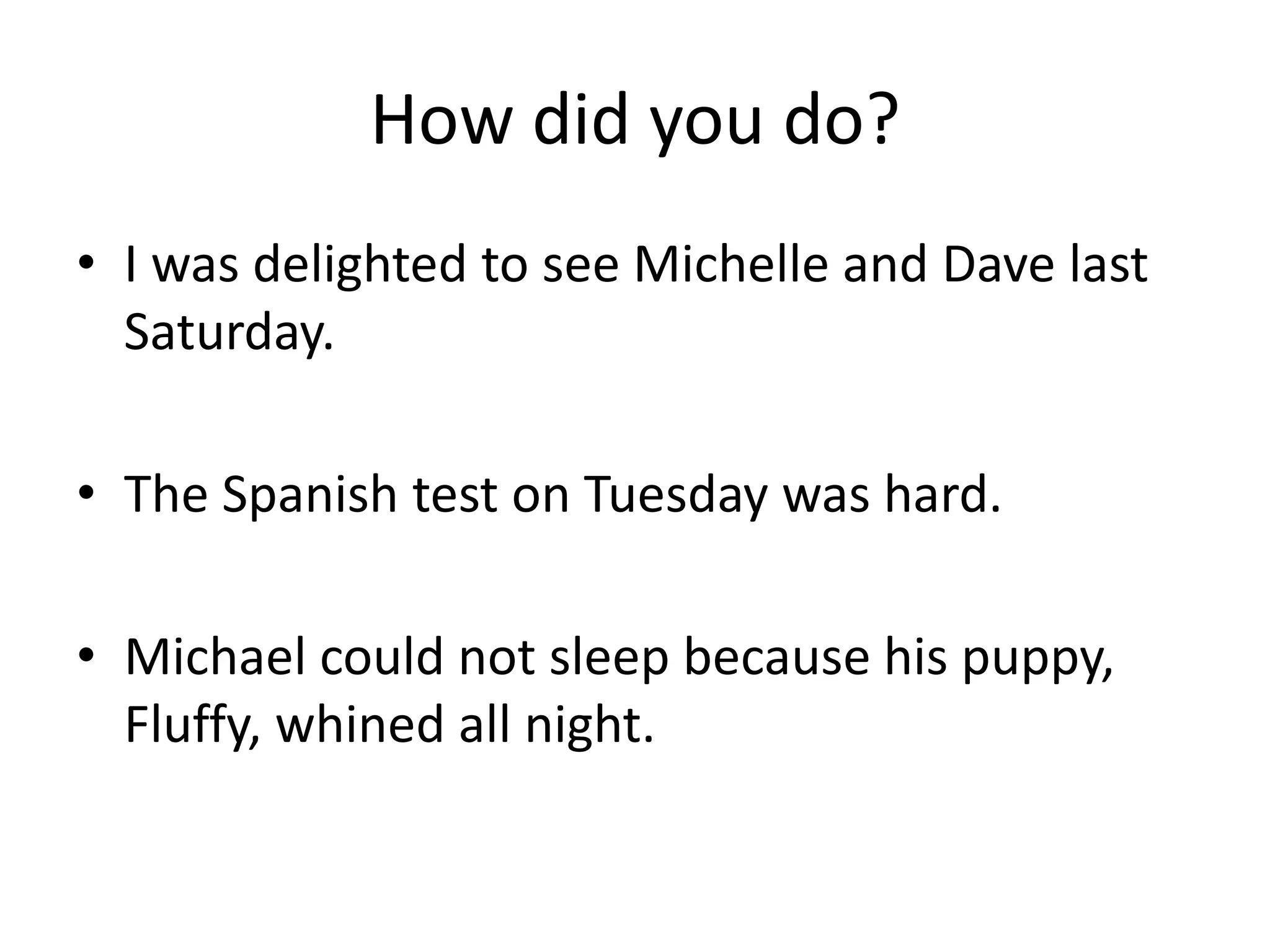I was delighted to see Michelle and Dave last Saturday.The Spanish test on Tuesday was hard.Michael could not sleep because his puppy, Fluffy, whined all night.How did you do?