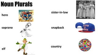 Noun Plurals
hero heroes
soprano sopranos
elf elves
sister-in-law sisters-in-law
snapback snapbacks
country countries