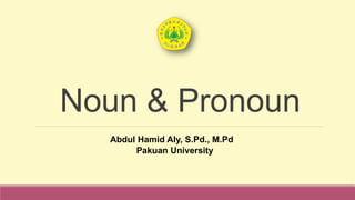 Abdul Hamid Aly, S.Pd., M.Pd
Pakuan University
Noun & Pronoun
 