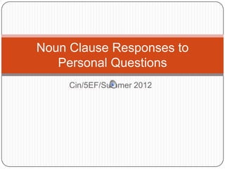 Noun Clause Responses to
   Personal Questions
     Cin/5EF/Summer 2012
 