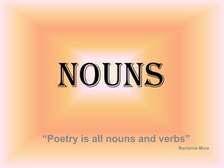 Nouns
“Poetry is all nouns and verbs”
Marianne More
 