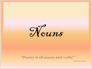 Nouns
“Poetry is all nouns and verbs”
Marianne More
 