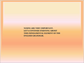 NOUNS ARE VERY IMPORTANT.NOUNS ARE VERY IMPORTANT.
LET'S CONTINUE STUDYING ABOUTLET'S CONTINUE STUDYING ABOUT
THIS FUNDAMENTAL ELEMENT OF THETHIS FUNDAMENTAL ELEMENT OF THE
ENGLISH GRAMMAR.ENGLISH GRAMMAR.
 