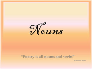 Nouns “ Poetry is all nouns and verbs” Marianne More 