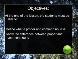 Objectives: At the end of the lesson, the students must be able to: Define what a proper and common noun is 