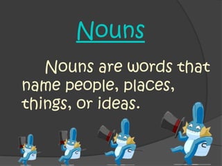 Nouns
   Nouns are words that
name people, places,
things, or ideas.
 