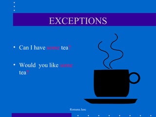EXCEPTIONS

• Can I have some tea?

• Would you like some
  tea?




                     Romana Janc
 