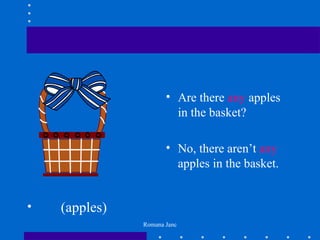 • Are there any apples
                        in the basket?

                      • No, there aren’t any
                        apples in the basket.


•   (apples)
               Romana Janc
 