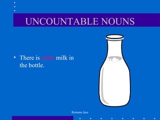 UNCOUNTABLE NOUNS


• There is some milk in
  the bottle.




                      Romana Janc
 