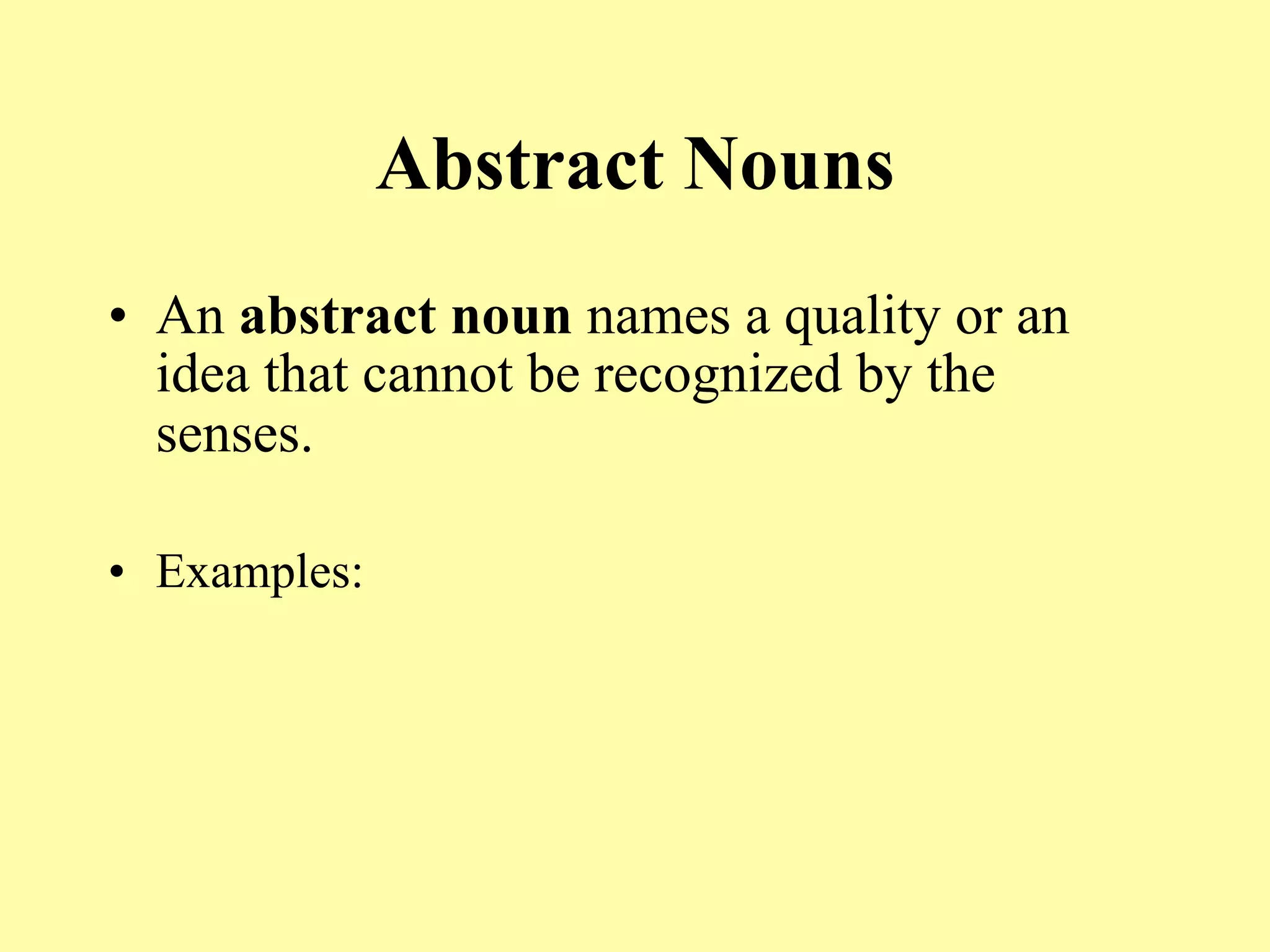 Abstract Nouns
• An abstract noun names a quality or an
  idea that cannot be recognized by the
  senses.

• Examples:
 