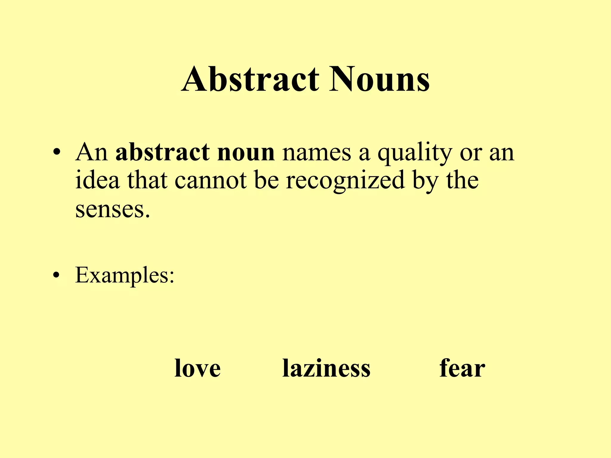 Abstract Nouns
• An abstract noun names a quality or an
  idea that cannot be recognized by the
  senses.

• Examples:


          love     laziness      fear
 