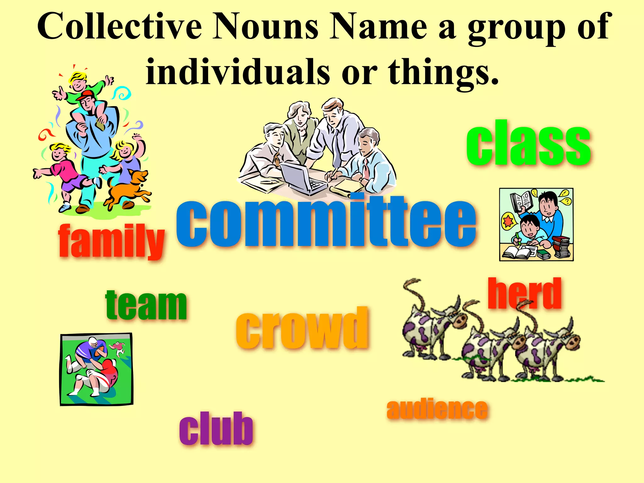 Collective Nouns Name a group of
      individuals or things.

                          class
 family   committee
   team                    herd
            crowd
                    audience
          club
 