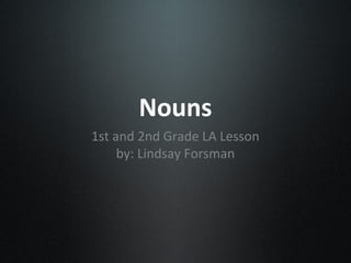 Nouns
1st and 2nd Grade LA Lesson
     by: Lindsay Forsman
 