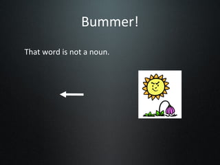 Bummer!
That word is not a noun.
 
