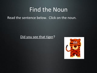 Find the Noun
Read the sentence below. Click on the noun.




        Did you see that tiger?
 