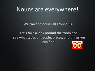 Nouns are everywhere!

      We can find nouns all around us.

    Let’s take a look around the room and
see what types of people, places, and things we
                    can find!
 
