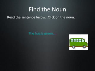 Find the Noun
Read the sentence below. Click on the noun.



             The bus is green.
 