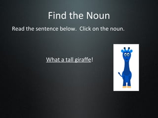 Find the Noun
Read the sentence below. Click on the noun.




             What a tall giraffe!
 